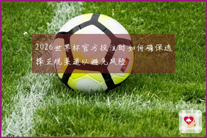 2026世界杯官方投注时如何确保选择正规渠道以避免风险