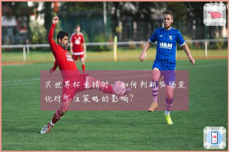 买世界杯竞猜时，如何判断临场变化对下注策略的影响？