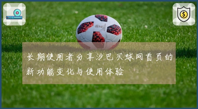 长期使用者分享沙巴买球网首页的新功能变化与使用体验