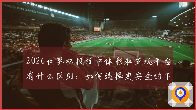 2026世界杯投注中体彩和正规平台有什么区别，如何选择更安全的下注方式？