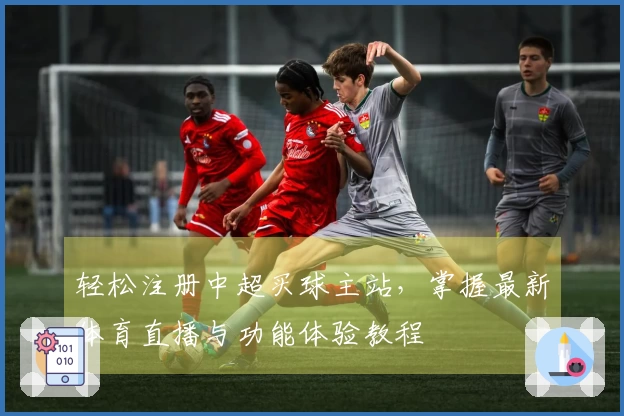 轻松注册中超买球主站，掌握最新体育直播与功能体验教程