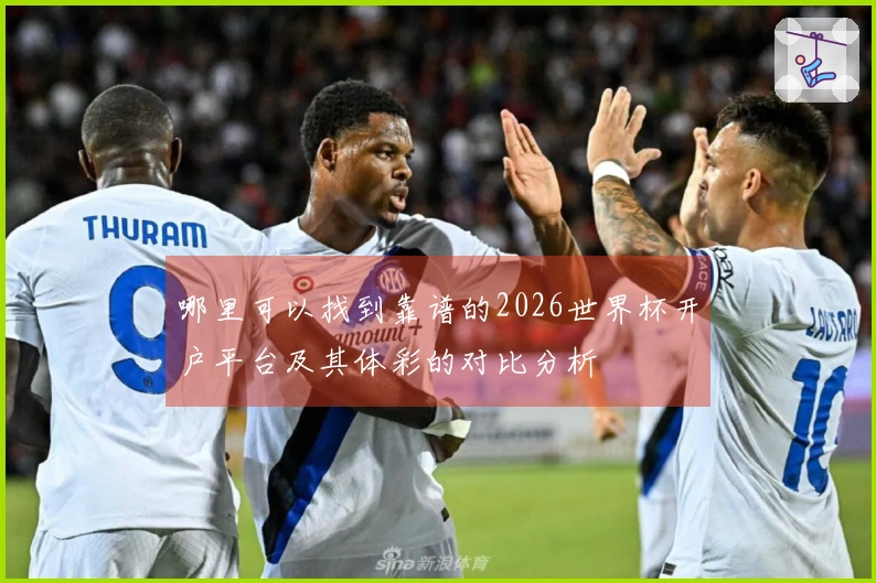 哪里可以找到靠谱的2026世界杯开户平台及其体彩的对比分析