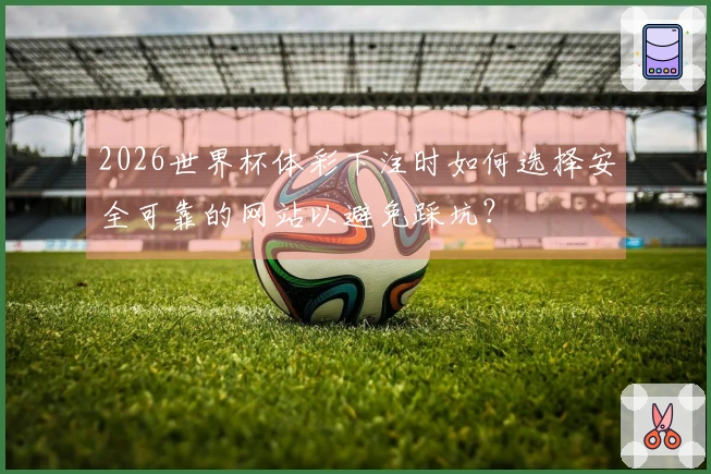 2026世界杯体彩下注时如何选择安全可靠的网站以避免踩坑？