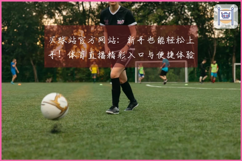 买球站官方网站：新手也能轻松上手！体育直播精彩入口与便捷体验全指南