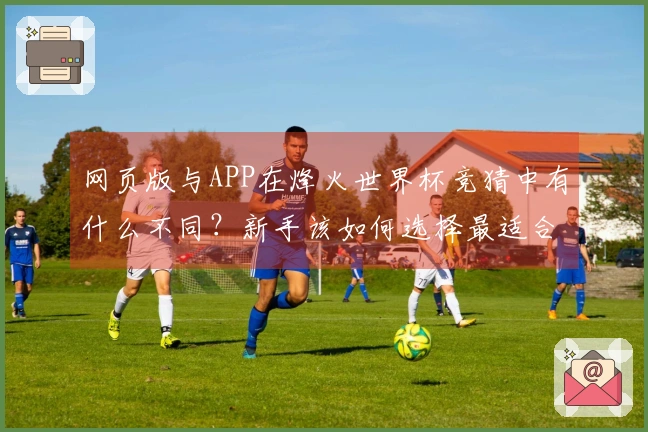 网页版与APP在烽火世界杯竞猜中有什么不同？新手该如何选择最适合的投注方式？