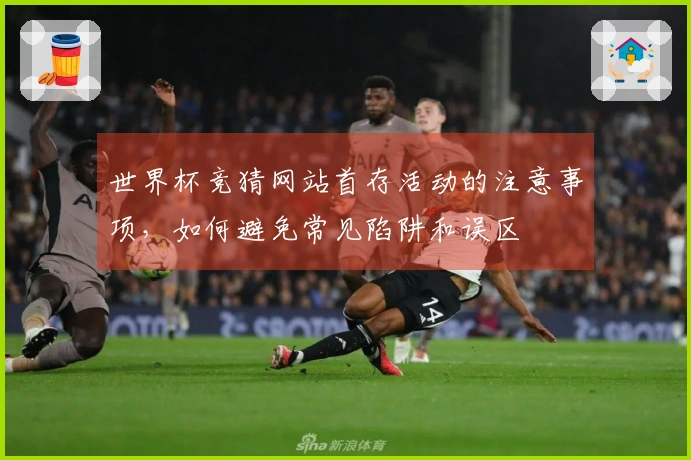 世界杯竞猜网站首存活动的注意事项,如何避免常见陷阱和误区