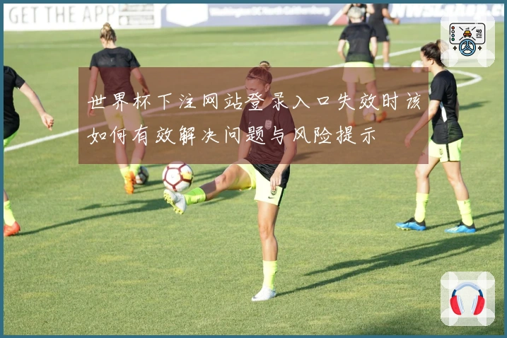 世界杯下注网站登录入口失效时该如何有效解决问题与风险提示
