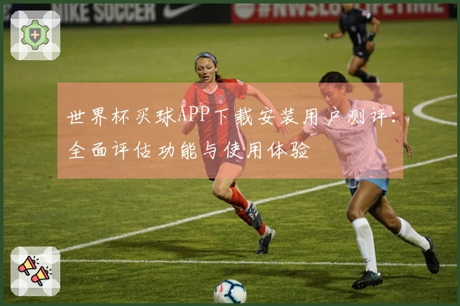 世界杯买球APP下载安装用户测评：全面评估功能与使用体验