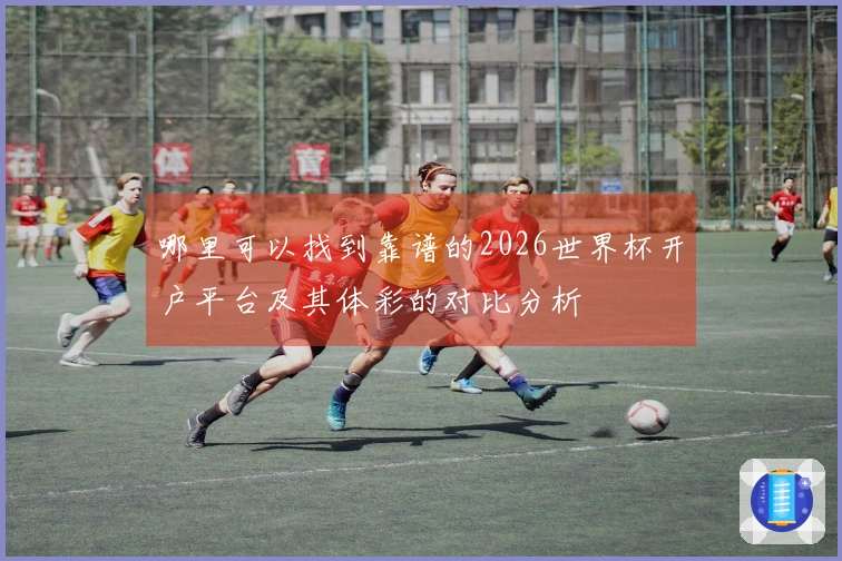 哪里可以找到靠谱的2026世界杯开户平台及其体彩的对比分析