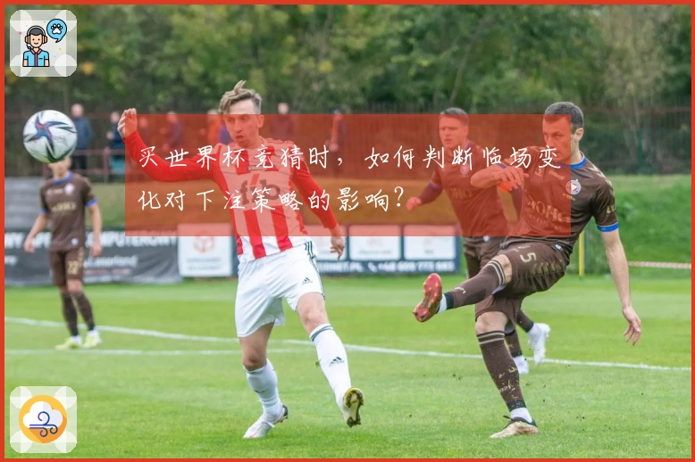 买世界杯竞猜时，如何判断临场变化对下注策略的影响？