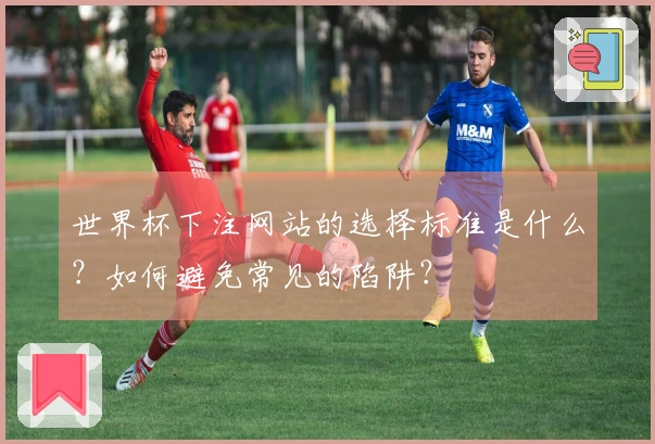 世界杯下注网站的选择标准是什么？如何避免常见的陷阱？
