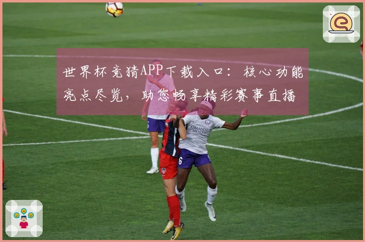 世界杯竞猜APP下载入口：核心功能亮点尽览，助您畅享精彩赛事直播体验