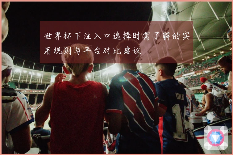 世界杯下注入口选择时需了解的实用规则与平台对比建议