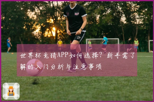 世界杯竞猜APP如何选择？新手需了解的入门分析与注意事项