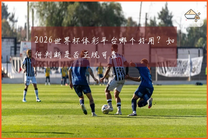 2026世界杯体彩平台哪个好用？如何判断是否正规可靠