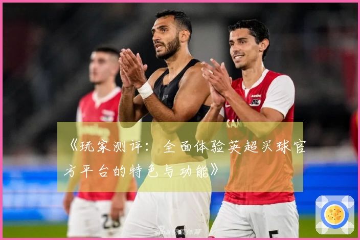 《玩家测评：全面体验英超买球官方平台的特色与功能》