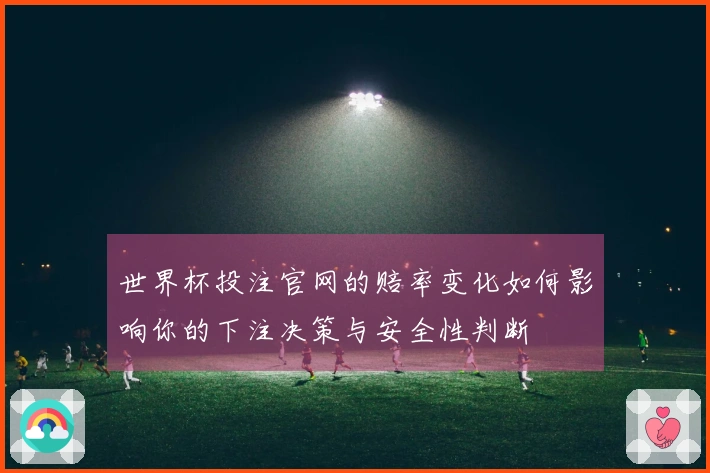 世界杯投注官网的赔率变化如何影响你的下注决策与安全性判断