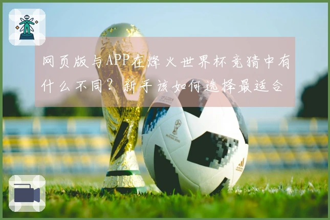 网页版与APP在烽火世界杯竞猜中有什么不同?新手该如何选择最适合的投注方式?