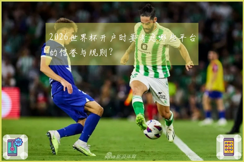2026世界杯开户时要考虑哪些平台的信誉与规则？