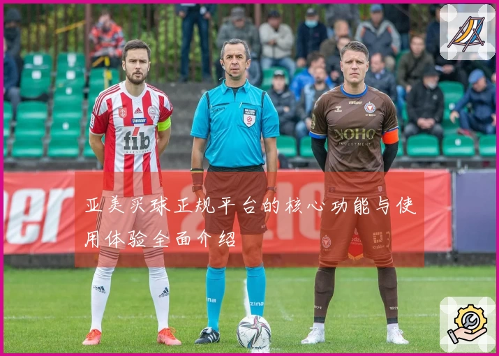 亚美买球正规平台的核心功能与使用体验全面介绍