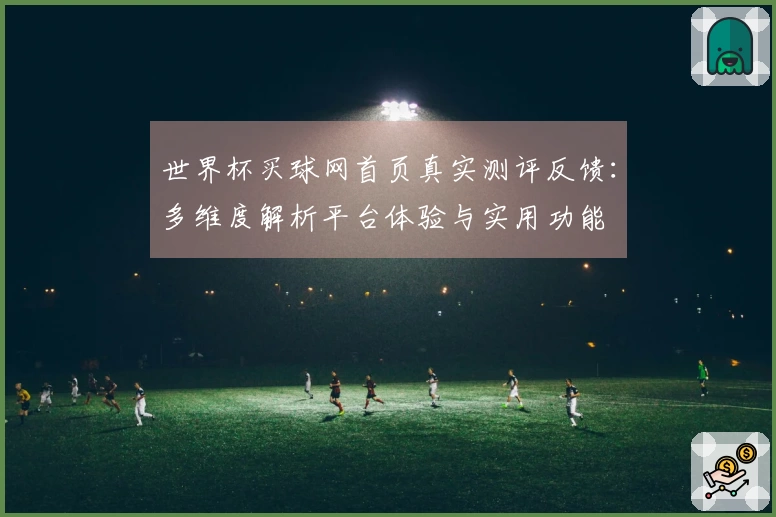 世界杯买球网首页真实测评反馈：多维度解析平台体验与实用功能