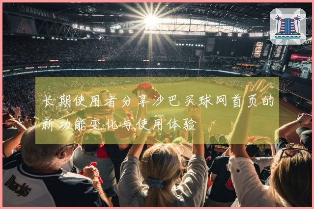 长期使用者分享沙巴买球网首页的新功能变化与使用体验