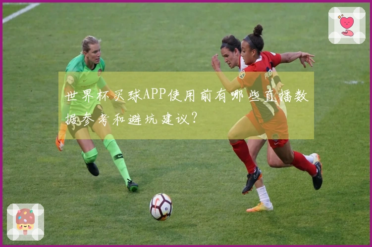 世界杯买球APP使用前有哪些直播数据参考和避坑建议？