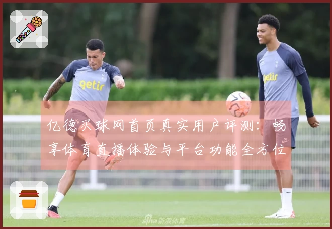 亿德买球网首页真实用户评测：畅享体育直播体验与平台功能全方位指南
