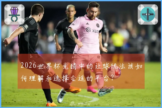 2026世界杯竞猜中的让球玩法该如何理解和选择合适的平台？