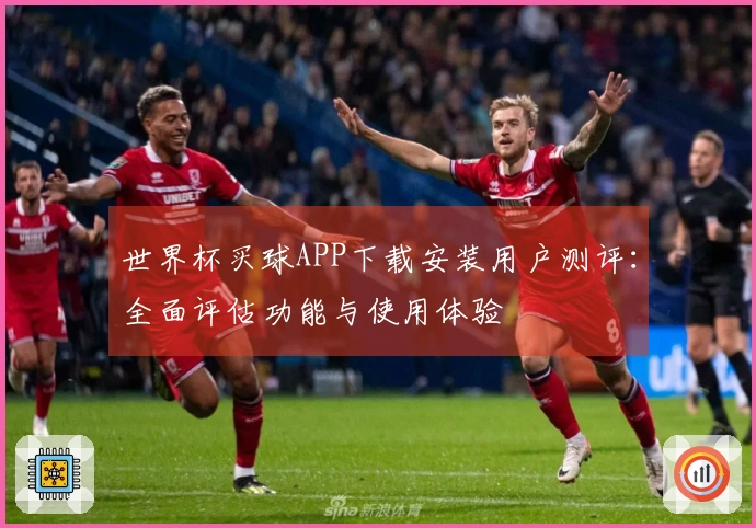 世界杯买球APP下载安装用户测评：全面评估功能与使用体验