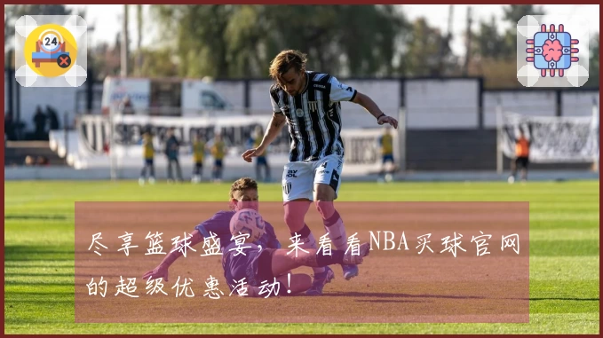 尽享篮球盛宴，来看看NBA买球官网的超级优惠活动！