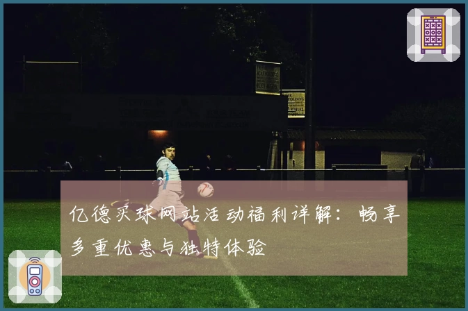 亿德买球网站活动福利详解：畅享多重优惠与独特体验