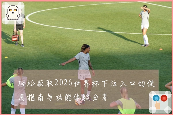 轻松获取2026世界杯下注入口的使用指南与功能体验分享