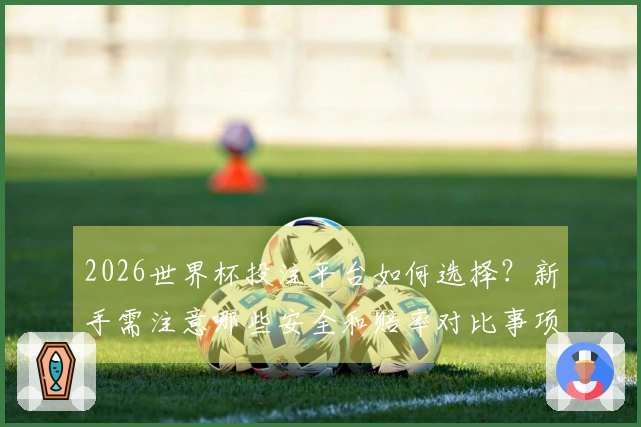 2026世界杯投注平台如何选择？新手需注意哪些安全和赔率对比事项